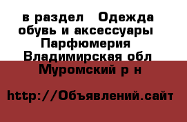  в раздел : Одежда, обувь и аксессуары » Парфюмерия . Владимирская обл.,Муромский р-н